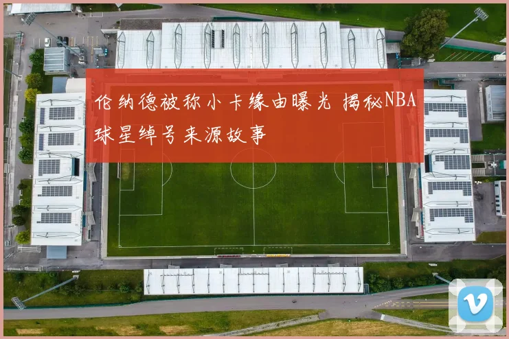 伦纳德被称小卡缘由曝光 揭秘NBA球星绰号来源故事