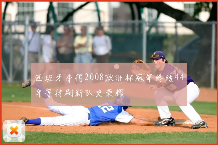 西班牙夺得2008欧洲杯冠军终结44年等待刷新队史荣耀