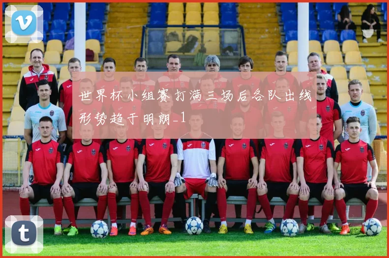 世界杯小组赛打满三场后各队出线形势趋于明朗_1