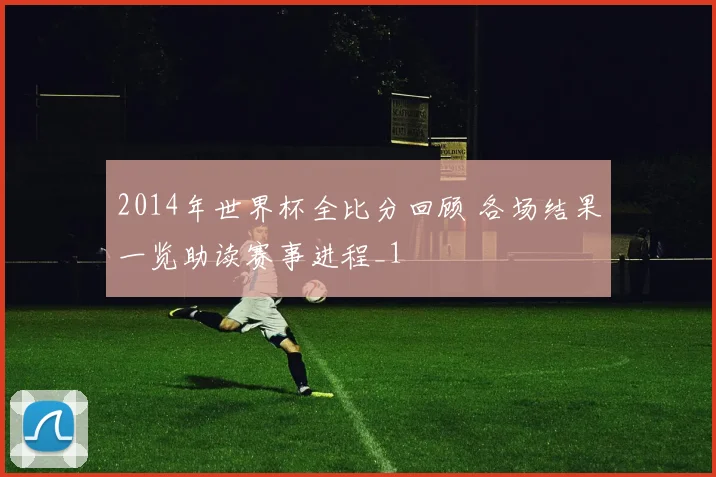 2014年世界杯全比分回顾 各场结果一览助读赛事进程_1