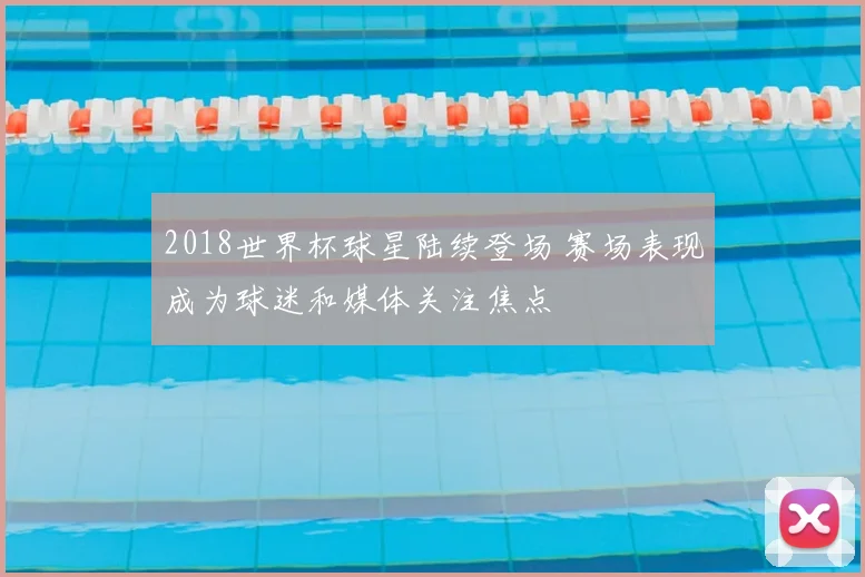 2018世界杯球星陆续登场 赛场表现成为球迷和媒体关注焦点