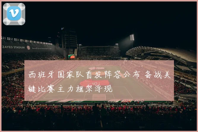 西班牙国家队首发阵容公布 备战关键比赛主力框架浮现