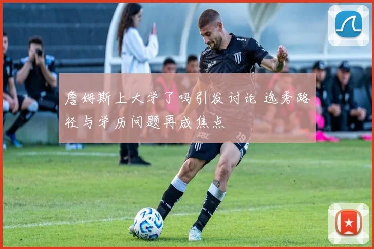 詹姆斯上大学了吗引发讨论 选秀路径与学历问题再成焦点