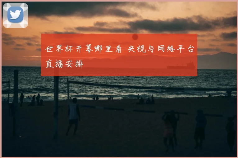 世界杯开幕哪里看 央视与网络平台直播安排