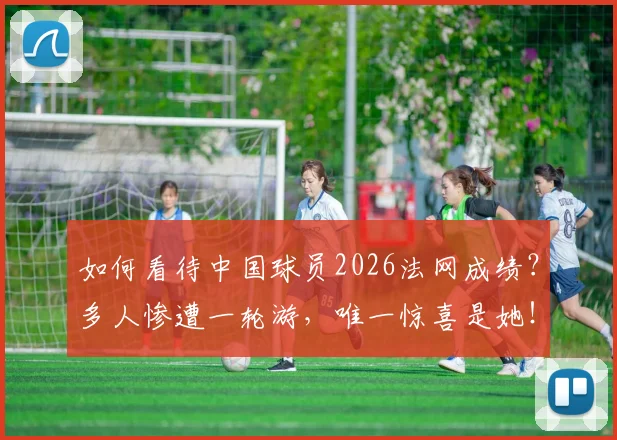 如何看待中国球员2026法网成绩？多人惨遭一轮游，唯一惊喜是她！