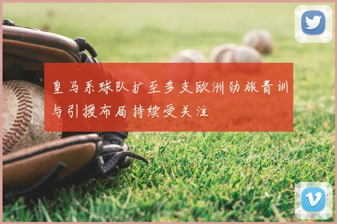 皇马系球队扩至多支欧洲劲旅青训与引援布局持续受关注