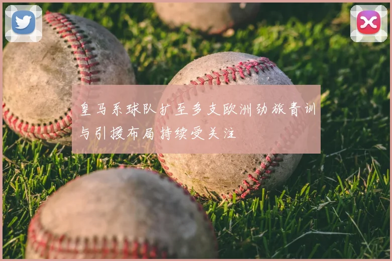 皇马系球队扩至多支欧洲劲旅青训与引援布局持续受关注