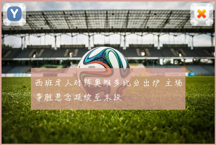 西班牙人对阵奥维多比分出炉 主场争胜悬念延续至末段