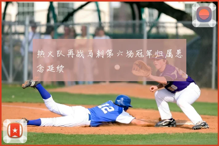 热火队再战马刺第六场冠军归属悬念延续