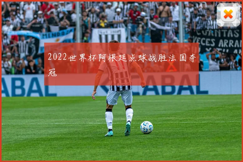 2022世界杯阿根廷点球战胜法国夺冠