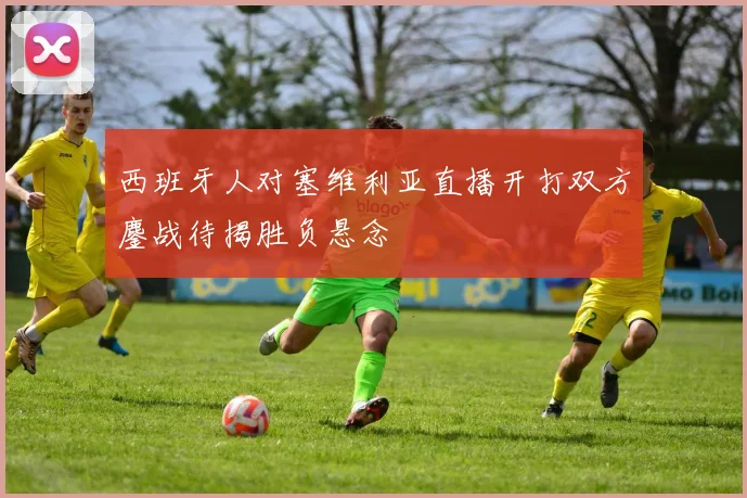 西班牙人对塞维利亚直播开打双方鏖战待揭胜负悬念