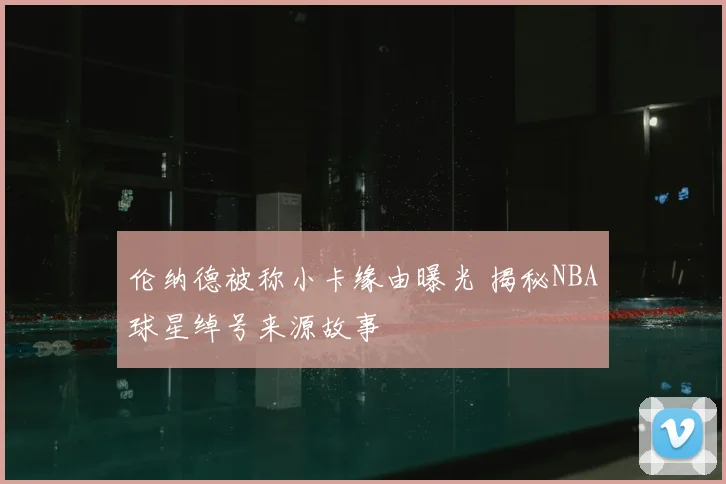 伦纳德被称小卡缘由曝光 揭秘NBA球星绰号来源故事