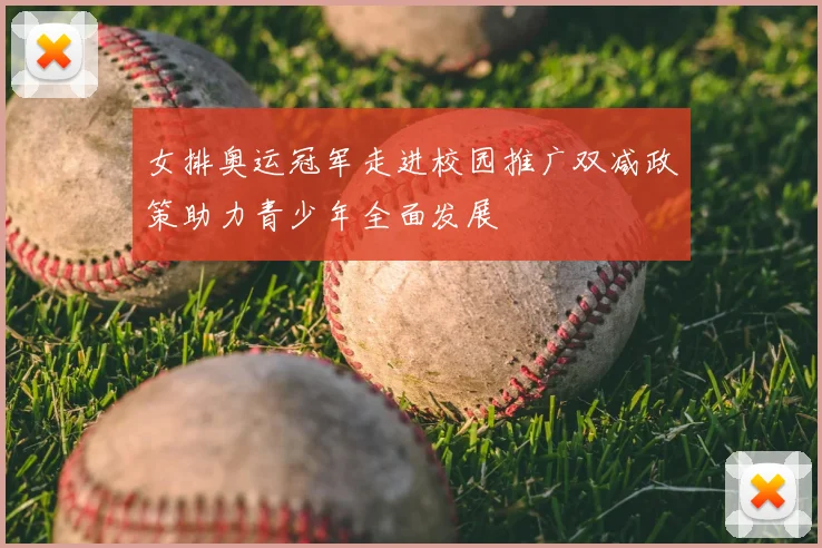 女排奥运冠军走进校园推广双减政策助力青少年全面发展