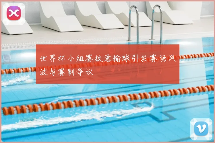 世界杯小组赛故意输球引发赛场风波与赛制争议