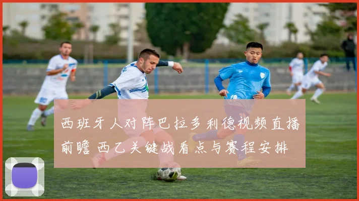 西班牙人对阵巴拉多利德视频直播前瞻 西乙关键战看点与赛程安排