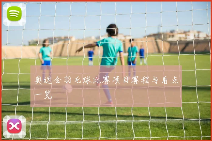奥运会羽毛球比赛项目赛程与看点一览