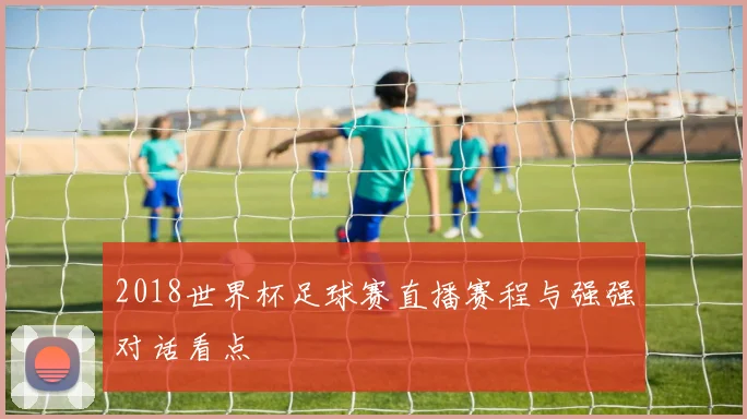 2018世界杯足球赛直播赛程与强强对话看点