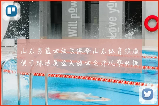 山东男篮回放录像登山东体育频道便于球迷复盘关键回合并观察轮换变化