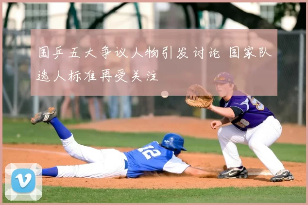 国乒五大争议人物引发讨论 国家队选人标准再受关注