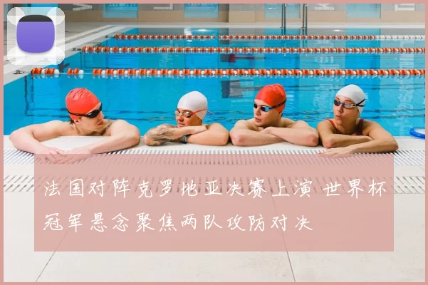 法国对阵克罗地亚决赛上演 世界杯冠军悬念聚焦两队攻防对决