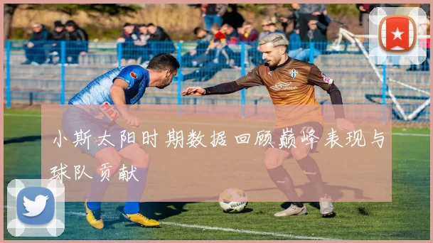 小斯太阳时期数据回顾巅峰表现与球队贡献
