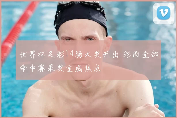 世界杯足彩14场大奖开出 彩民全部命中赛果奖金成焦点