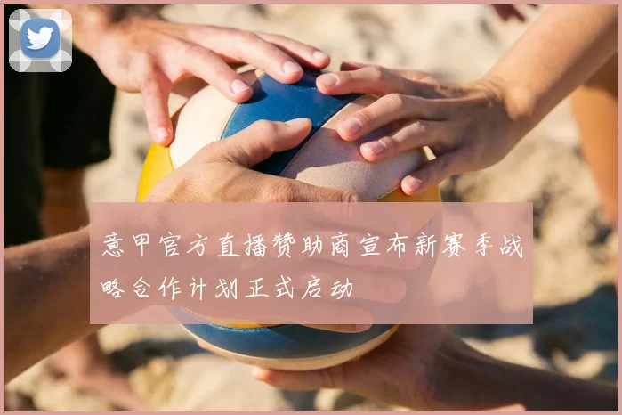 意甲官方直播赞助商宣布新赛季战略合作计划正式启动