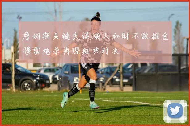 詹姆斯关键失误湖人加时不敌掘金穆雷绝杀再现经典对决