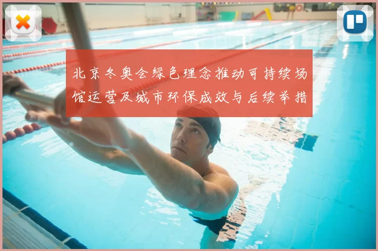 北京冬奥会绿色理念推动可持续场馆运营及城市环保成效与后续举措