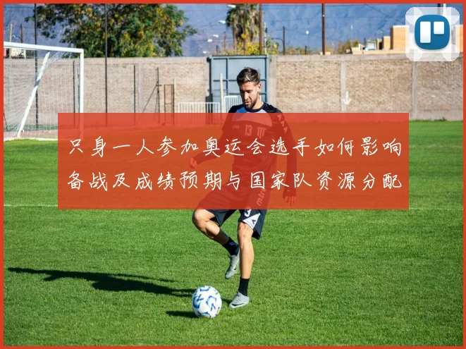 只身一人参加奥运会选手如何影响备战及成绩预期与国家队资源分配