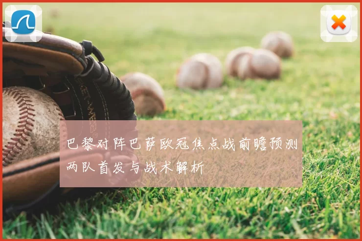 巴黎对阵巴萨欧冠焦点战前瞻预测两队首发与战术解析