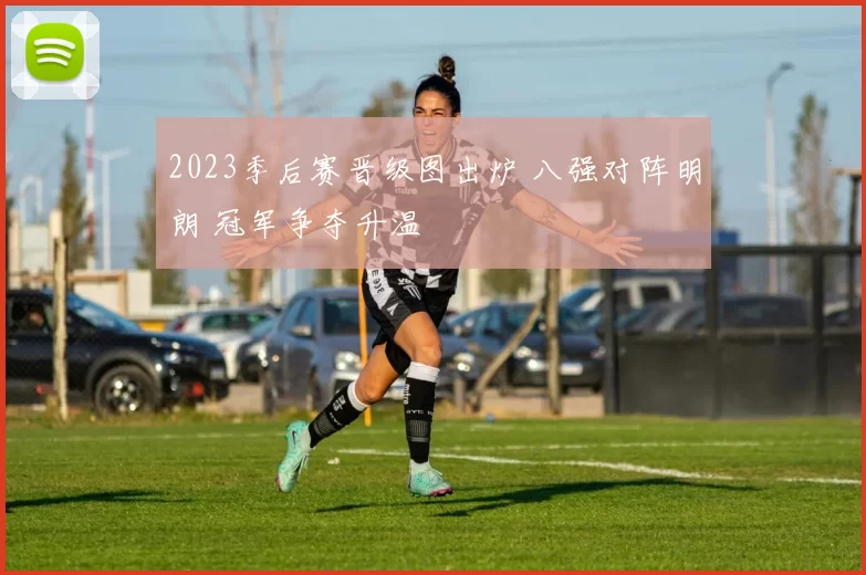 2023季后赛晋级图出炉 八强对阵明朗 冠军争夺升温