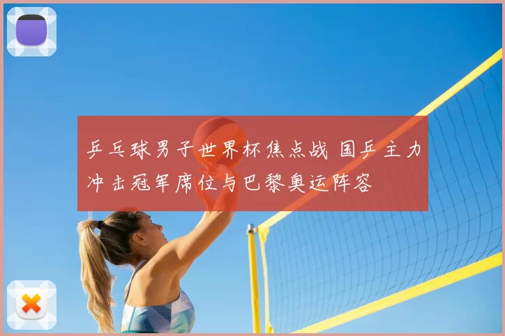 乒乓球男子世界杯焦点战 国乒主力冲击冠军席位与巴黎奥运阵容