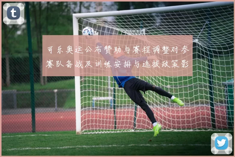 可乐奥运公布赞助与赛程调整对参赛队备战及训练安排与选拔政策影响