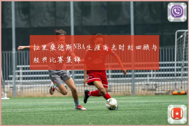 拉里桑德斯NBA生涯高光时刻回顾与经典比赛集锦