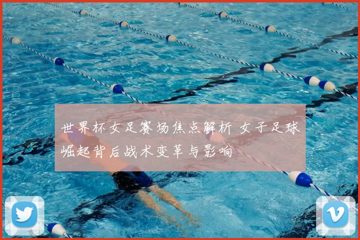 世界杯女足赛场焦点解析 女子足球崛起背后战术变革与影响