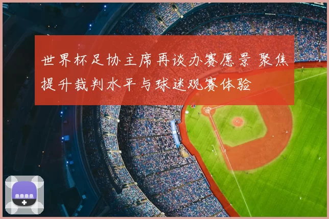 世界杯足协主席再谈办赛愿景 聚焦提升裁判水平与球迷观赛体验