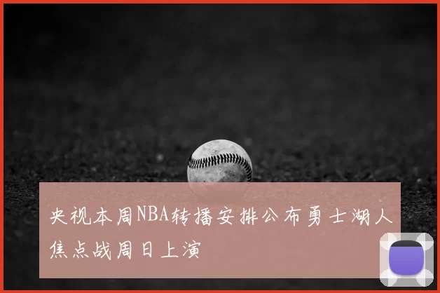 央视本周NBA转播安排公布勇士湖人焦点战周日上演