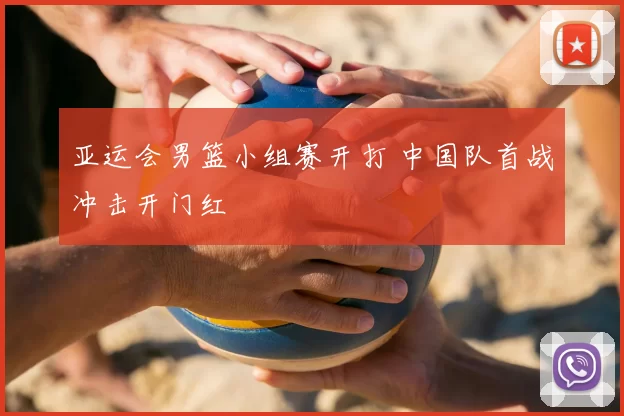 亚运会男篮小组赛开打 中国队首战冲击开门红