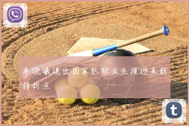 车晓曦退出国家队职业生涯迎来新转折点