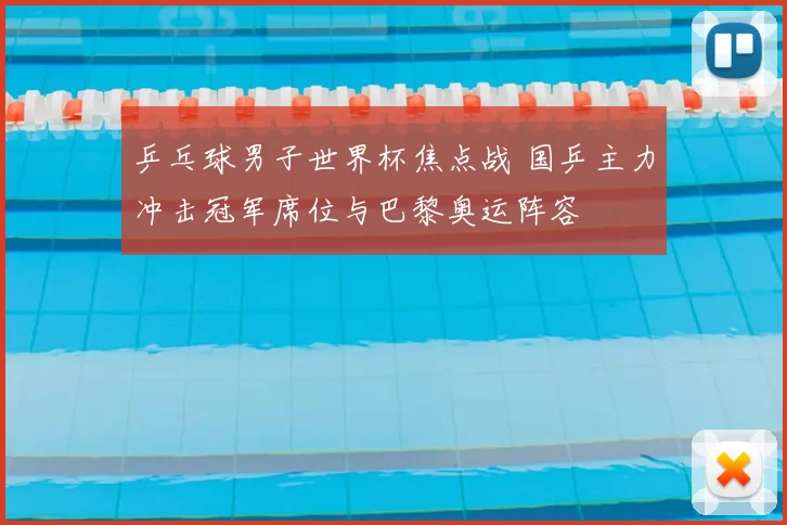 乒乓球男子世界杯焦点战 国乒主力冲击冠军席位与巴黎奥运阵容