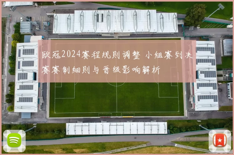 欧冠2024赛程规则调整 小组赛到决赛赛制细则与晋级影响解析