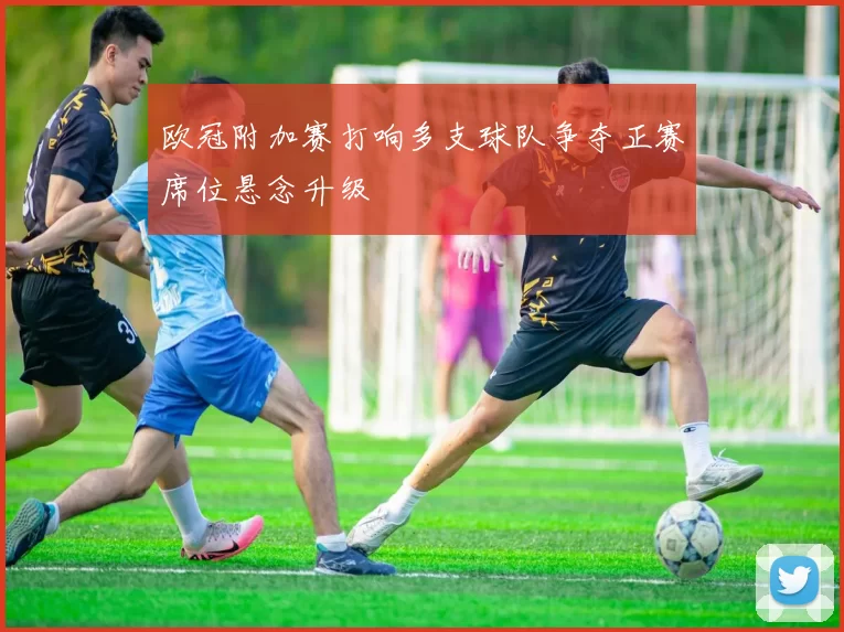欧冠附加赛打响多支球队争夺正赛席位悬念升级