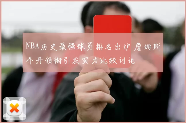 NBA历史最强球员排名出炉 詹姆斯乔丹领衔引发实力比较讨论