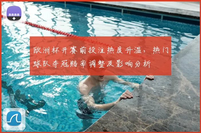 欧洲杯开赛前投注热度升温,热门球队夺冠赔率调整及影响分析