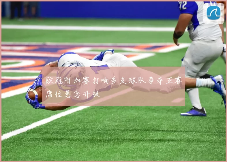 欧冠附加赛打响多支球队争夺正赛席位悬念升级