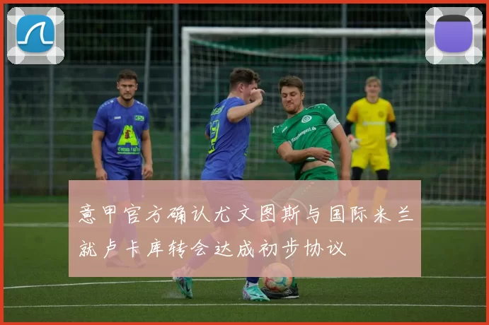 意甲官方确认尤文图斯与国际米兰就卢卡库转会达成初步协议