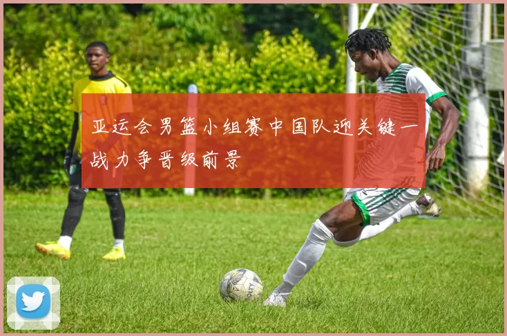 亚运会男篮小组赛中国队迎关键一战力争晋级前景