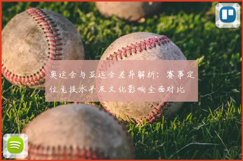 奥运会与亚运会差异解析：赛事定位竞技水平及文化影响全面对比