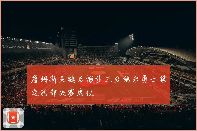 詹姆斯关键后撤步三分绝杀勇士锁定西部决赛席位